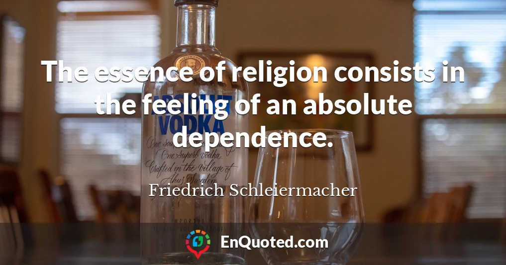 The essence of religion consists in the feeling of an absolute dependence.