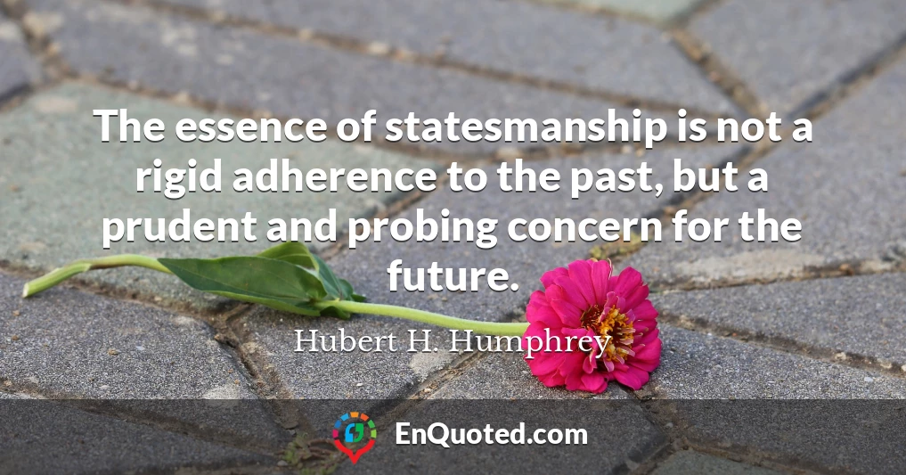 The essence of statesmanship is not a rigid adherence to the past, but a prudent and probing concern for the future.