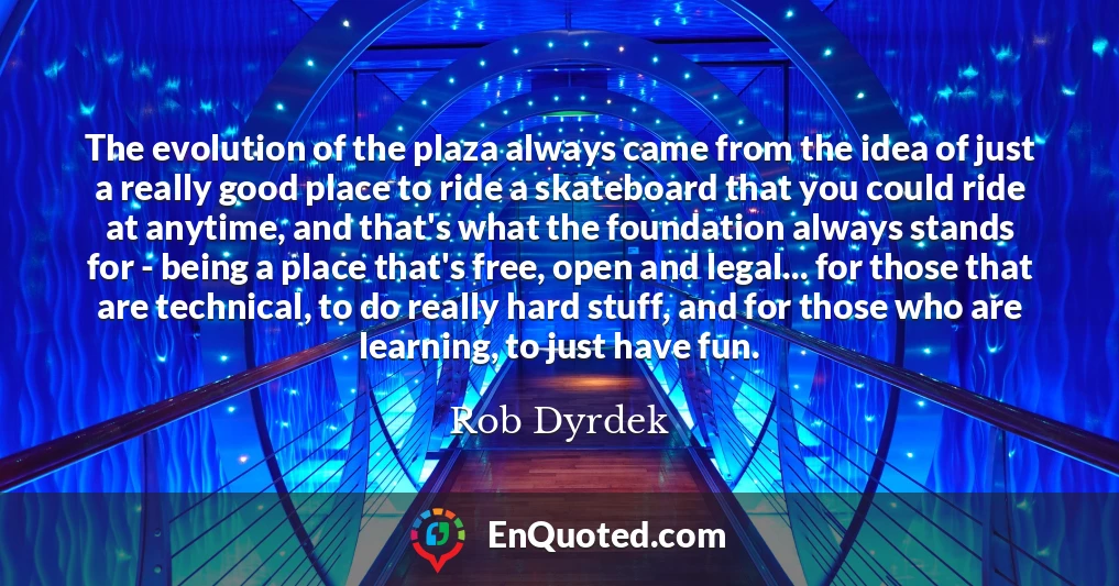 The evolution of the plaza always came from the idea of just a really good place to ride a skateboard that you could ride at anytime, and that's what the foundation always stands for - being a place that's free, open and legal... for those that are technical, to do really hard stuff, and for those who are learning, to just have fun.