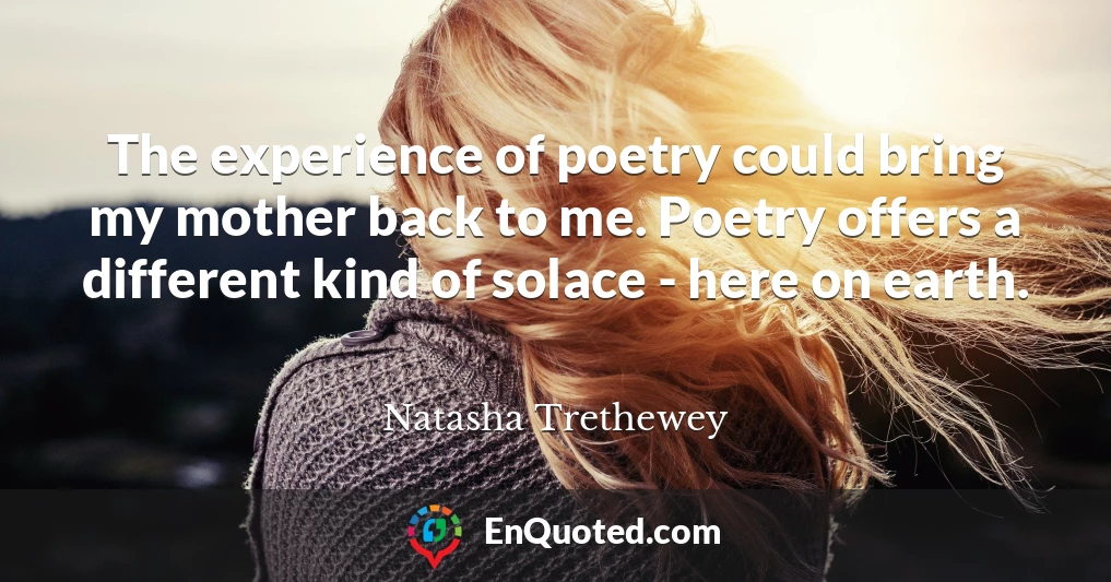 The experience of poetry could bring my mother back to me. Poetry offers a different kind of solace - here on earth.