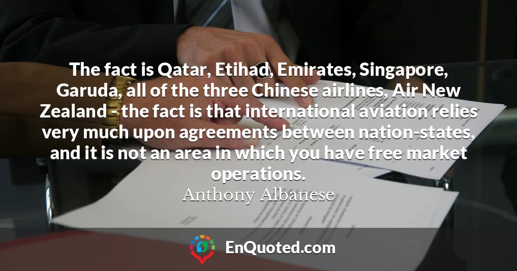 The fact is Qatar, Etihad, Emirates, Singapore, Garuda, all of the three Chinese airlines, Air New Zealand - the fact is that international aviation relies very much upon agreements between nation-states, and it is not an area in which you have free market operations.