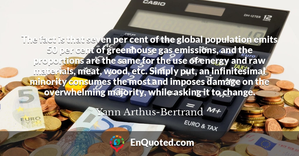 The fact is that seven per cent of the global population emits 50 per cent of greenhouse gas emissions, and the proportions are the same for the use of energy and raw materials, meat, wood, etc. Simply put, an infinitesimal minority consumes the most and imposes damage on the overwhelming majority, while asking it to change.