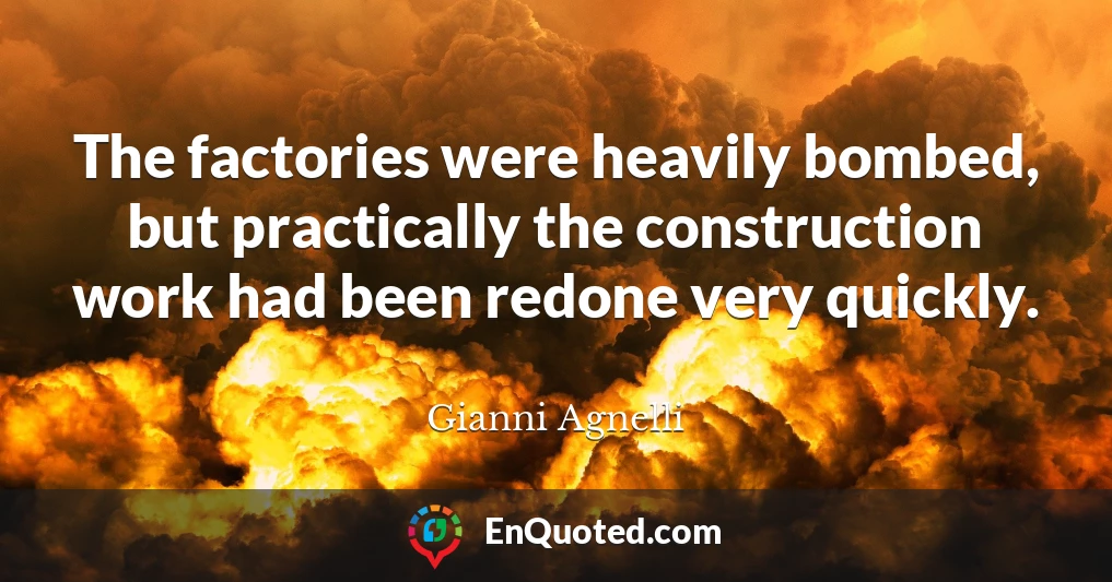 The factories were heavily bombed, but practically the construction work had been redone very quickly.