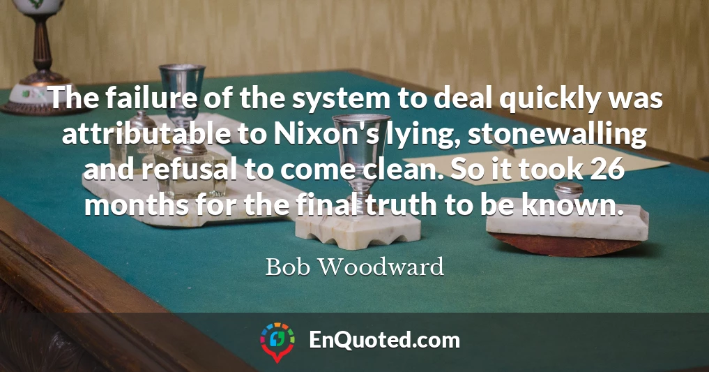 The failure of the system to deal quickly was attributable to Nixon's lying, stonewalling and refusal to come clean. So it took 26 months for the final truth to be known.
