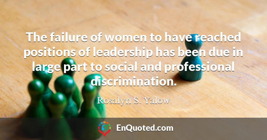The failure of women to have reached positions of leadership has been due in large part to social and professional discrimination.