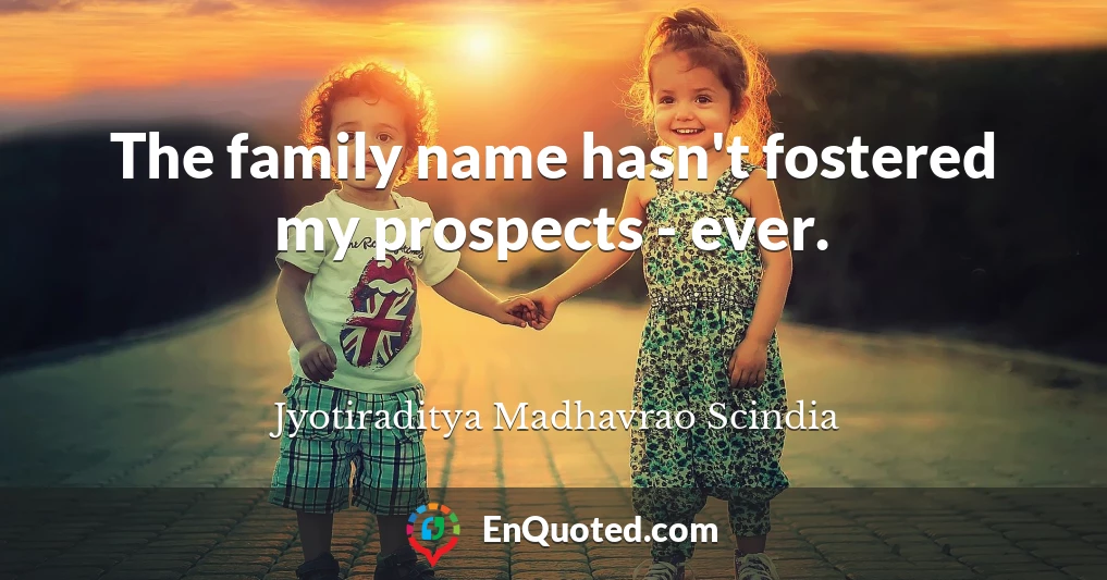 The family name hasn't fostered my prospects - ever.