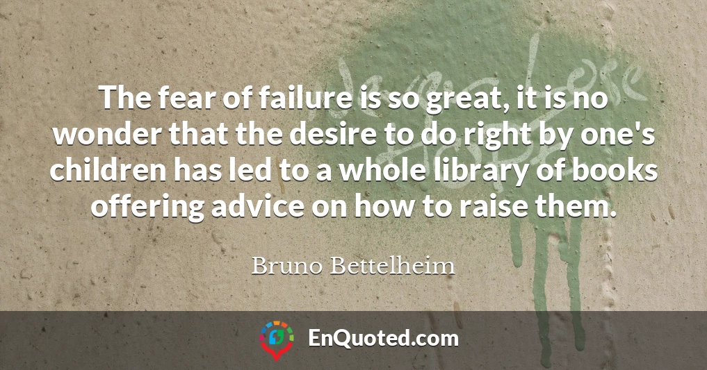 The fear of failure is so great, it is no wonder that the desire to do right by one's children has led to a whole library of books offering advice on how to raise them.