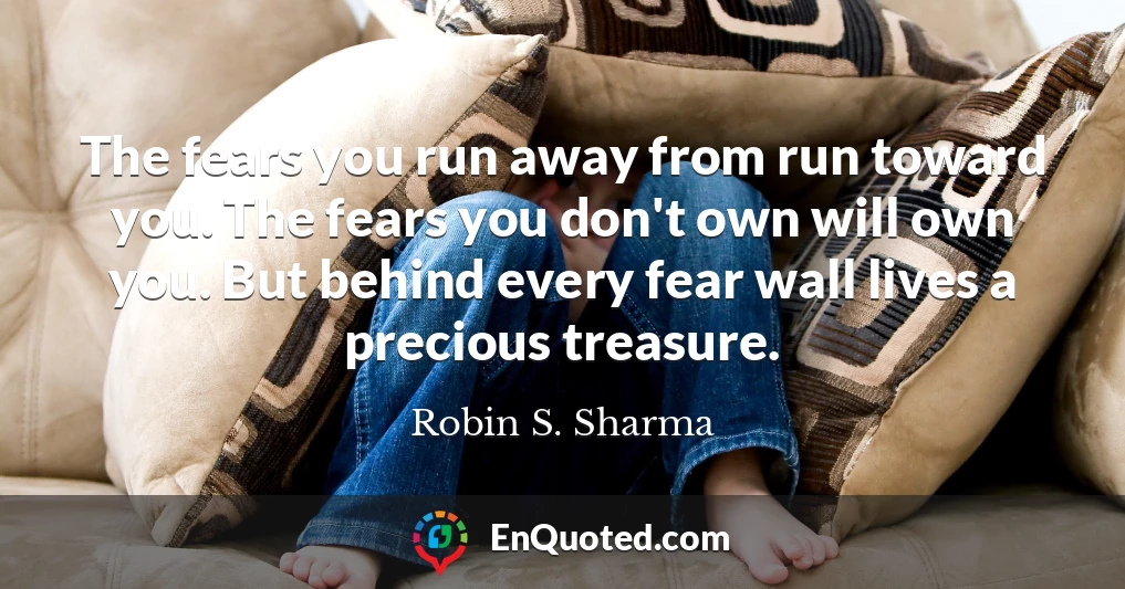 The fears you run away from run toward you. The fears you don't own will own you. But behind every fear wall lives a precious treasure.