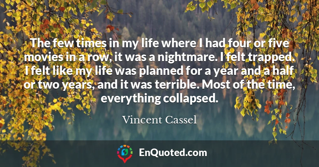 The few times in my life where I had four or five movies in a row, it was a nightmare. I felt trapped. I felt like my life was planned for a year and a half or two years, and it was terrible. Most of the time, everything collapsed.