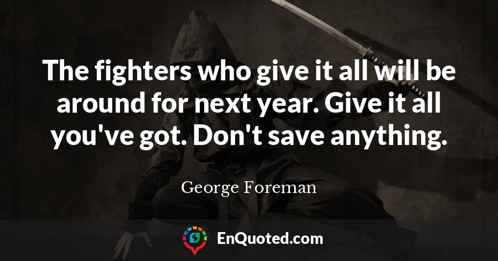 The fighters who give it all will be around for next year. Give it all you've got. Don't save anything.