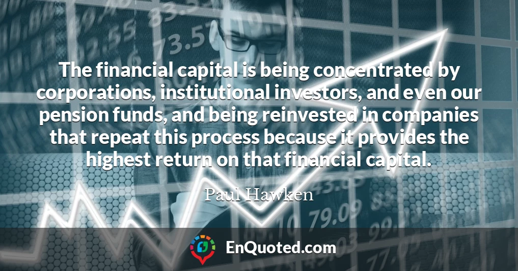 The financial capital is being concentrated by corporations, institutional investors, and even our pension funds, and being reinvested in companies that repeat this process because it provides the highest return on that financial capital. The financial capital is being concentrated by corporations, institutional investors, and even our pension funds, and being reinvested in companies that repeat this process because it provides the highest return on that financial capital.