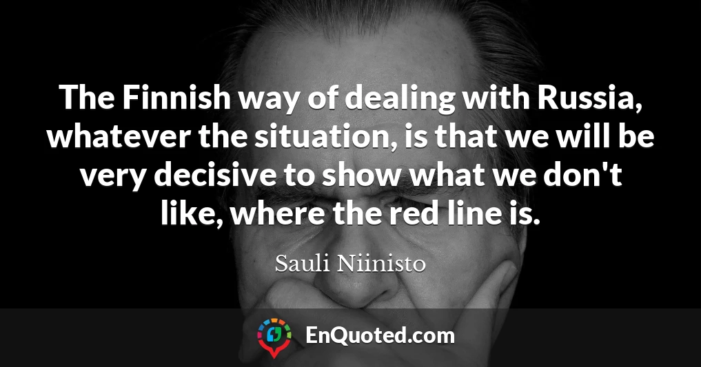 The Finnish way of dealing with Russia, whatever the situation, is that we will be very decisive to show what we don't like, where the red line is.