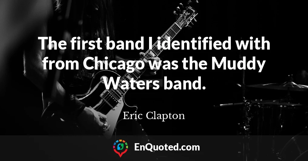 The first band I identified with from Chicago was the Muddy Waters band.