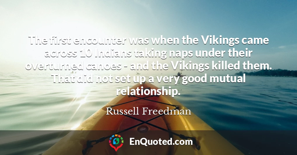 The first encounter was when the Vikings came across 10 Indians taking naps under their overturned canoes - and the Vikings killed them. That did not set up a very good mutual relationship.