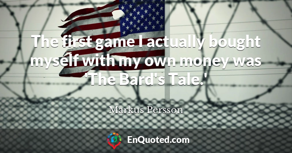 The first game I actually bought myself with my own money was 'The Bard's Tale.'