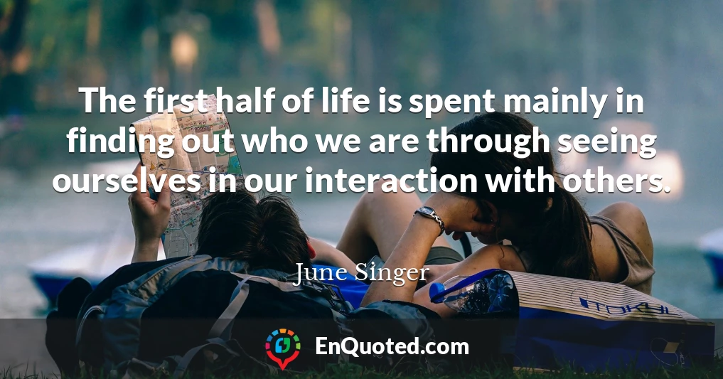 The first half of life is spent mainly in finding out who we are through seeing ourselves in our interaction with others.