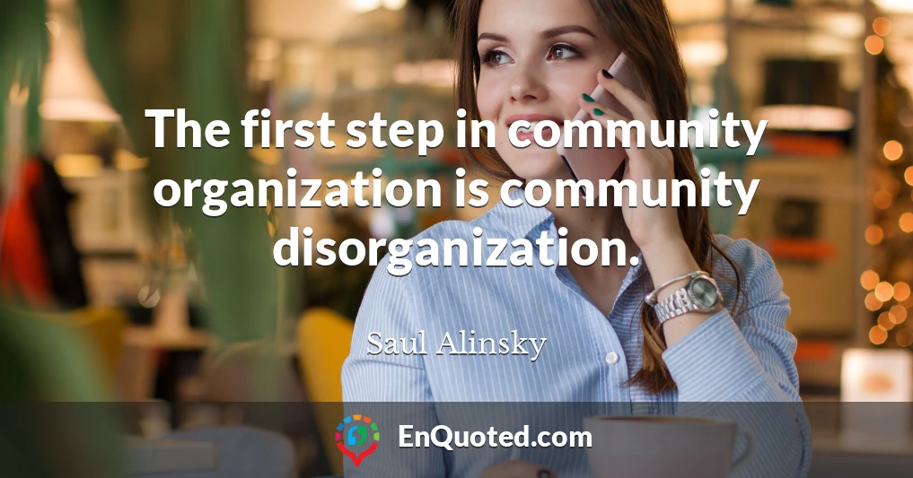 The first step in community organization is community disorganization.