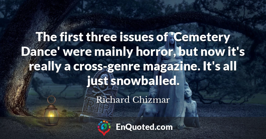 The first three issues of 'Cemetery Dance' were mainly horror, but now it's really a cross-genre magazine. It's all just snowballed.