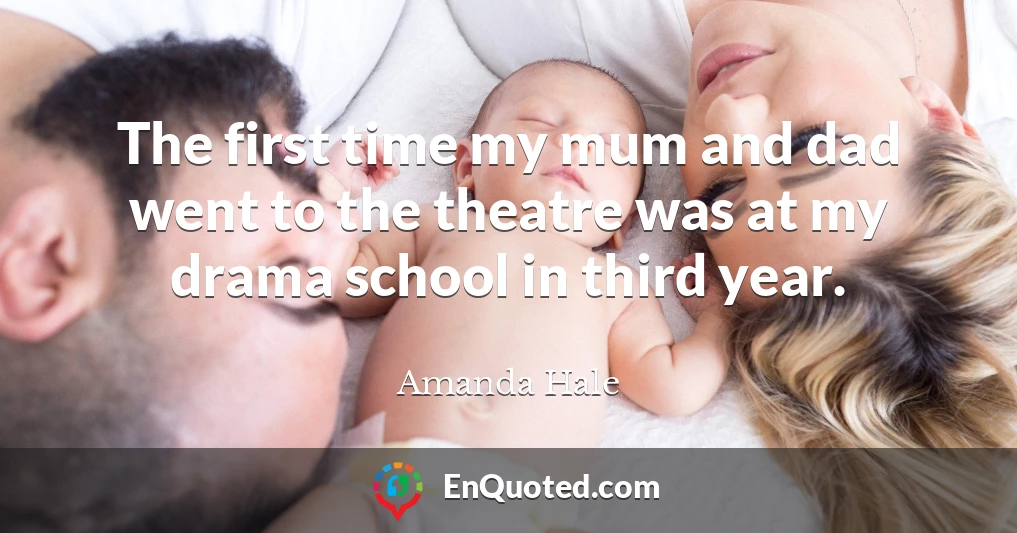 The first time my mum and dad went to the theatre was at my drama school in third year.