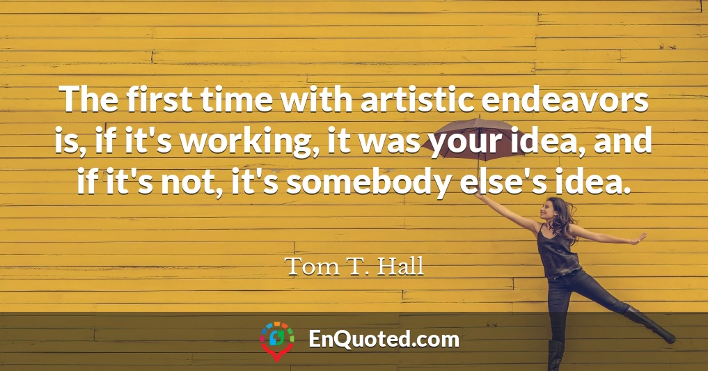The first time with artistic endeavors is, if it's working, it was your idea, and if it's not, it's somebody else's idea.