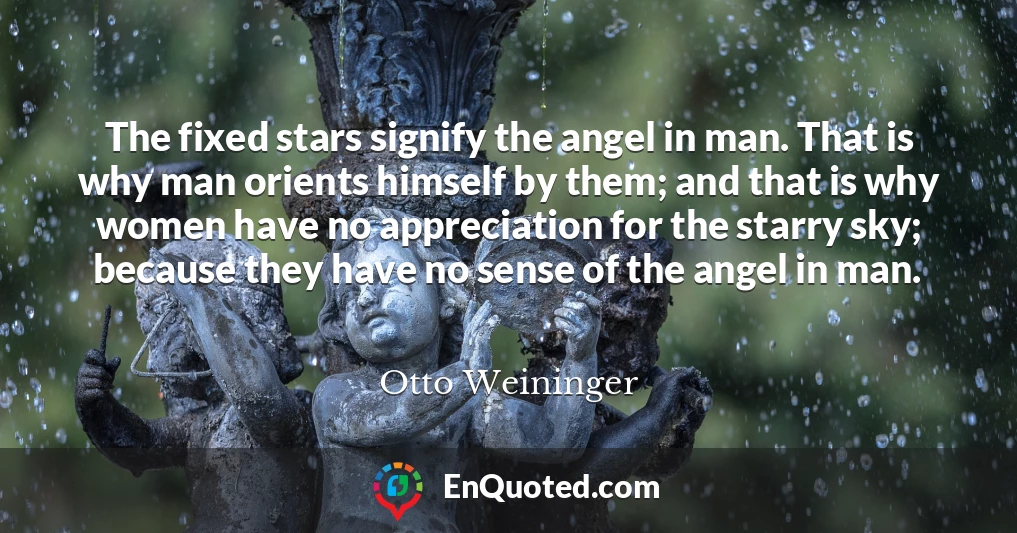 The fixed stars signify the angel in man. That is why man orients himself by them; and that is why women have no appreciation for the starry sky; because they have no sense of the angel in man.