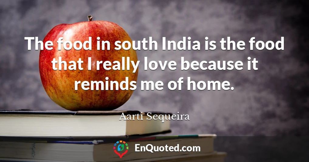 The food in south India is the food that I really love because it reminds me of home.