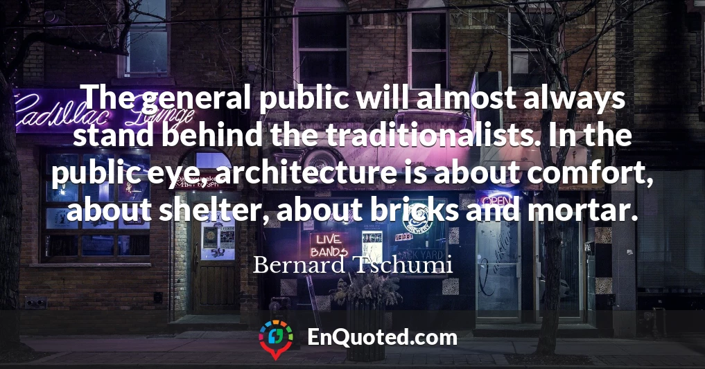 The general public will almost always stand behind the traditionalists. In the public eye, architecture is about comfort, about shelter, about bricks and mortar.