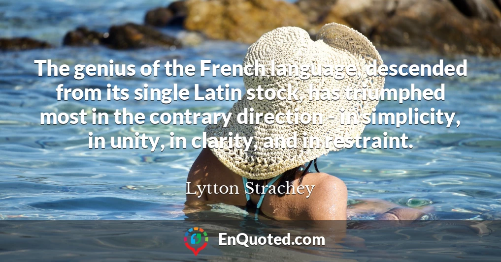 The genius of the French language, descended from its single Latin stock, has triumphed most in the contrary direction - in simplicity, in unity, in clarity, and in restraint.