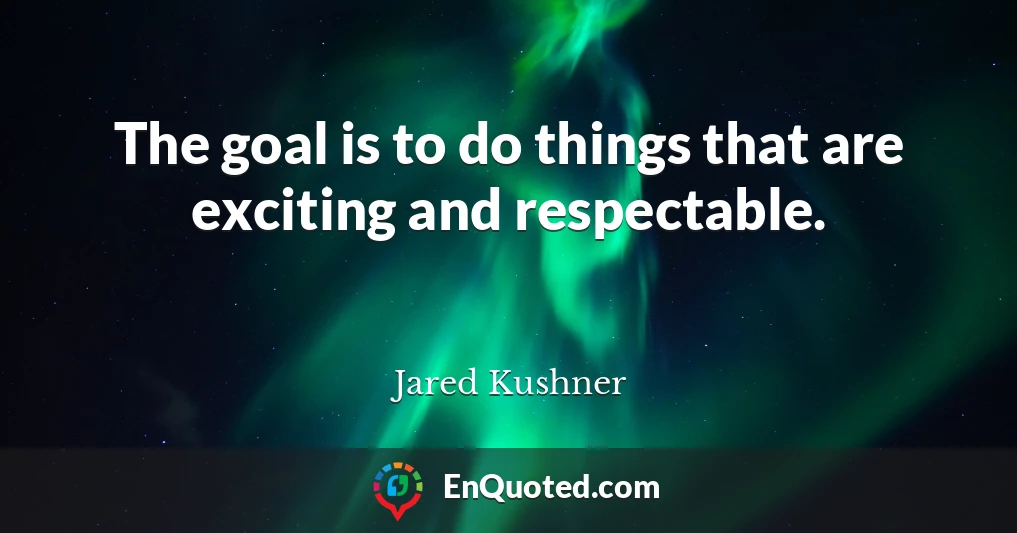 The goal is to do things that are exciting and respectable.