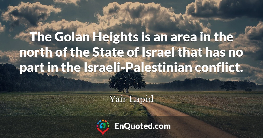 The Golan Heights is an area in the north of the State of Israel that has no part in the Israeli-Palestinian conflict.