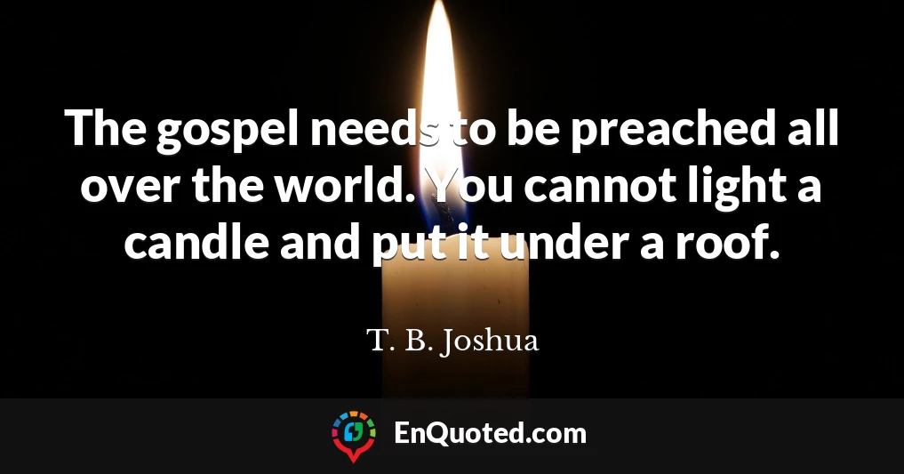 The gospel needs to be preached all over the world. You cannot light a candle and put it under a roof.