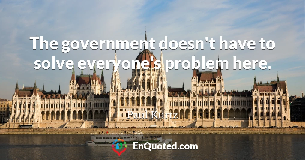 The government doesn't have to solve everyone's problem here.
