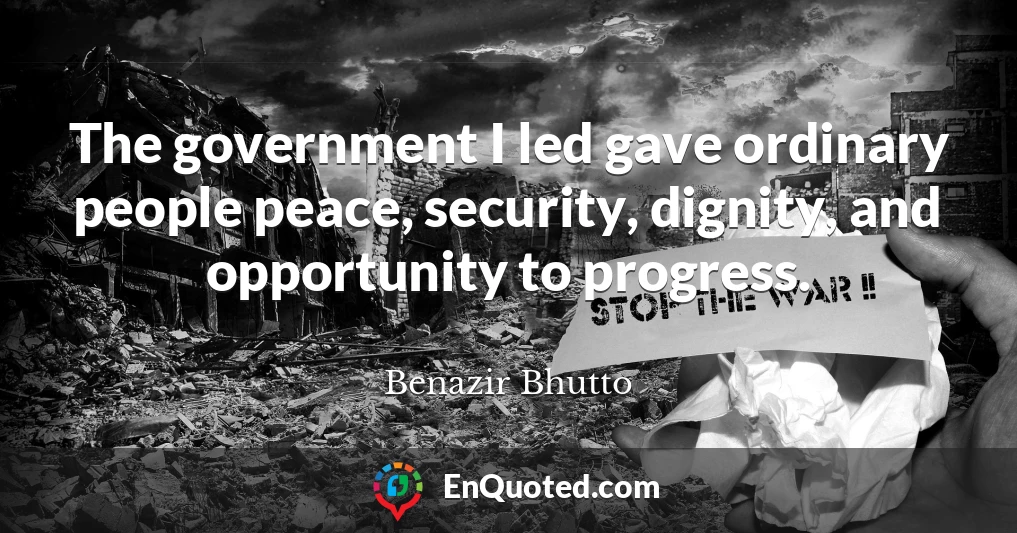 The government I led gave ordinary people peace, security, dignity, and opportunity to progress.