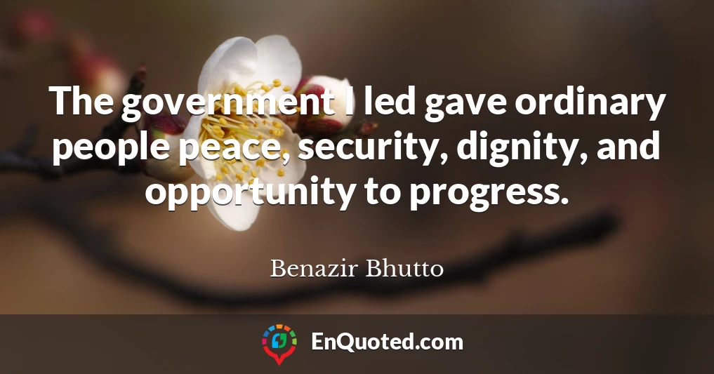 The government I led gave ordinary people peace, security, dignity, and opportunity to progress.