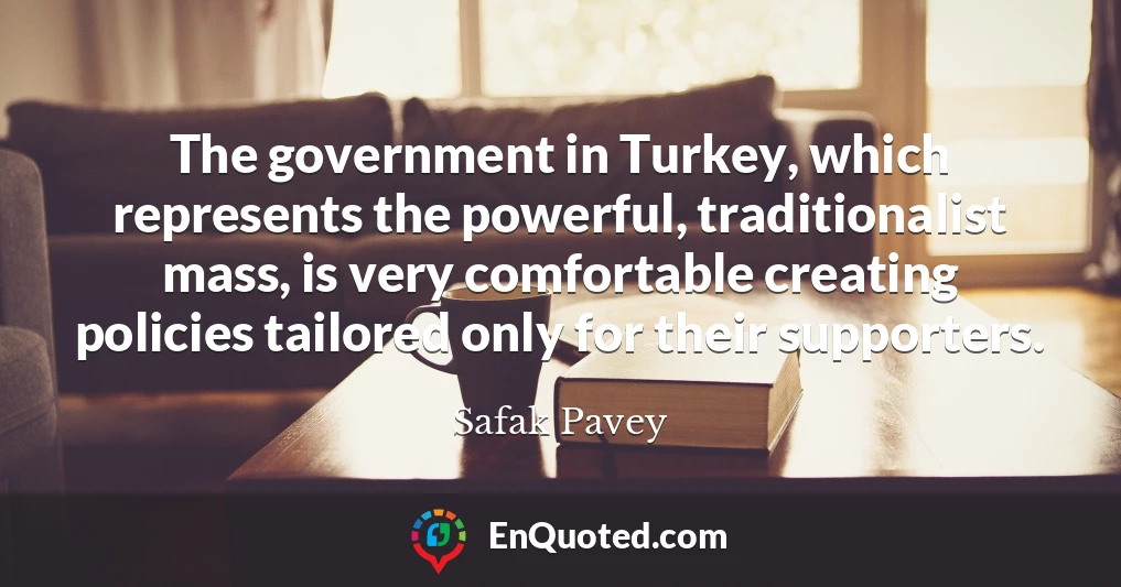 The government in Turkey, which represents the powerful, traditionalist mass, is very comfortable creating policies tailored only for their supporters.
