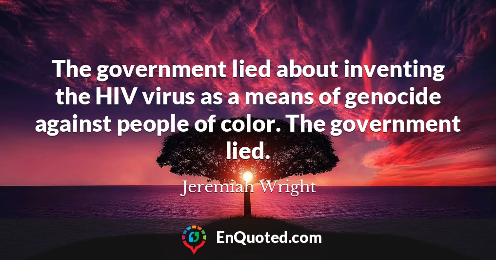 The government lied about inventing the HIV virus as a means of genocide against people of color. The government lied.