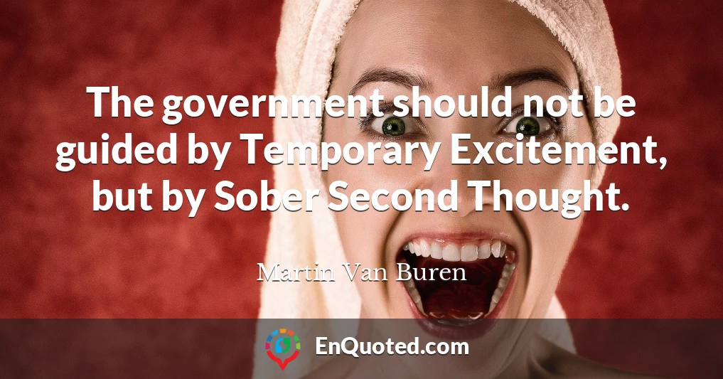 The government should not be guided by Temporary Excitement, but by Sober Second Thought.
