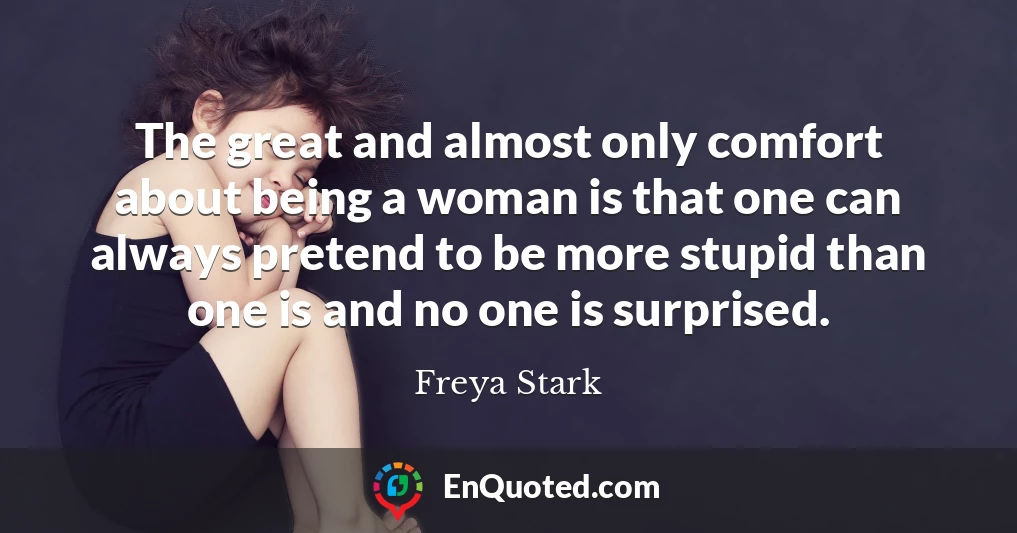 The great and almost only comfort about being a woman is that one can always pretend to be more stupid than one is and no one is surprised.