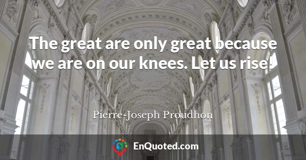 The great are only great because we are on our knees. Let us rise!