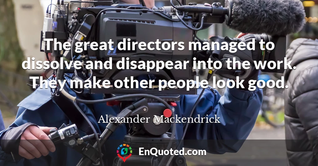 The great directors managed to dissolve and disappear into the work. They make other people look good.