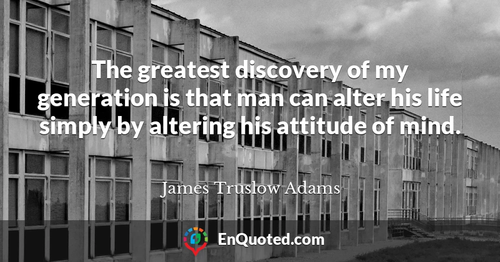 The greatest discovery of my generation is that man can alter his life simply by altering his attitude of mind.