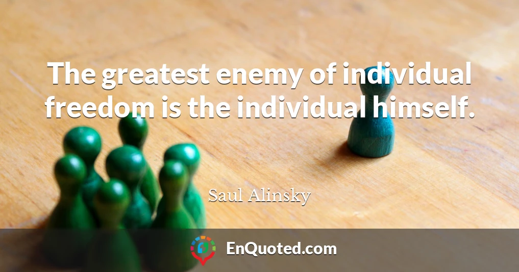 The greatest enemy of individual freedom is the individual himself.