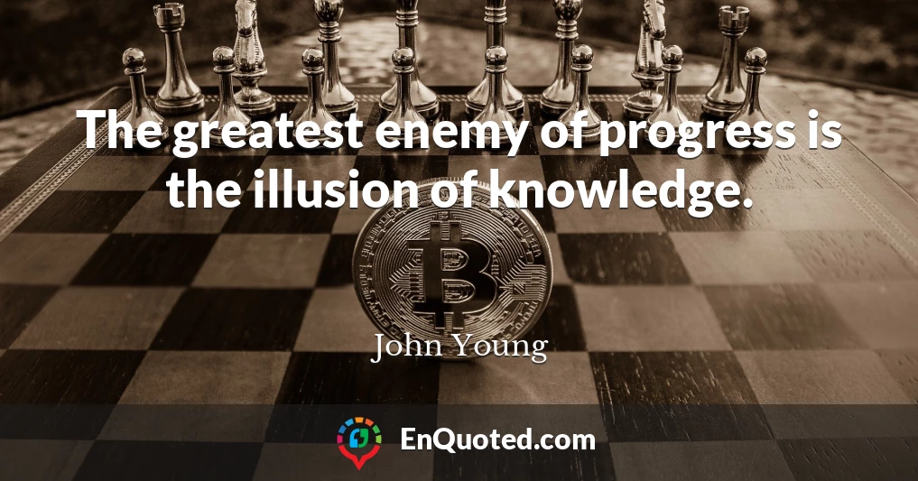 The greatest enemy of progress is the illusion of knowledge.
