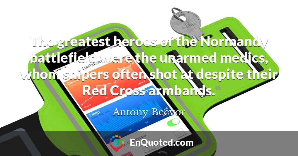 The greatest heroes of the Normandy battlefield were the unarmed medics, whom snipers often shot at despite their Red Cross armbands.