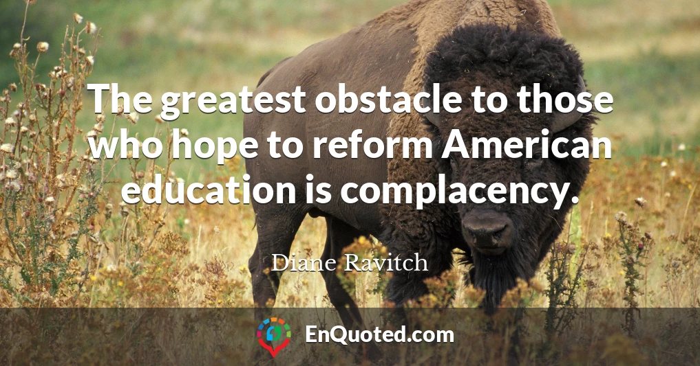 The greatest obstacle to those who hope to reform American education is complacency.