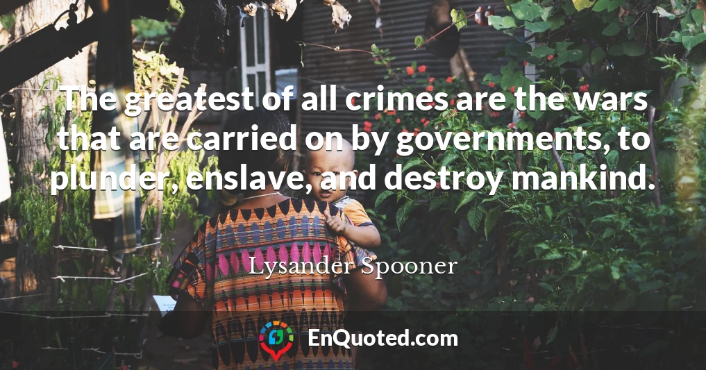 The greatest of all crimes are the wars that are carried on by governments, to plunder, enslave, and destroy mankind.
