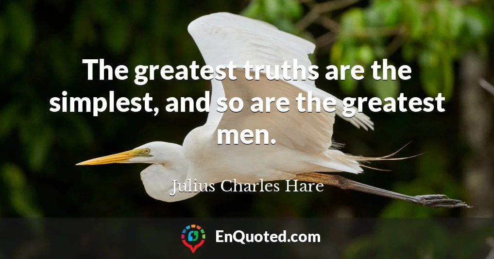 The greatest truths are the simplest, and so are the greatest men.