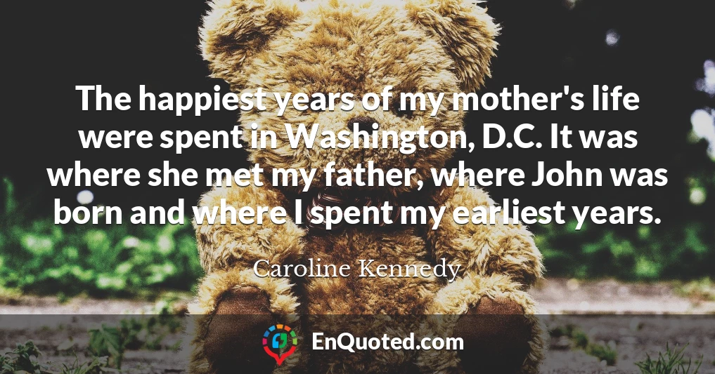 The happiest years of my mother's life were spent in Washington, D.C. It was where she met my father, where John was born and where I spent my earliest years.