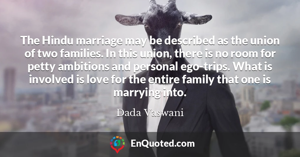 The Hindu marriage may be described as the union of two families. In this union, there is no room for petty ambitions and personal ego-trips. What is involved is love for the entire family that one is marrying into.