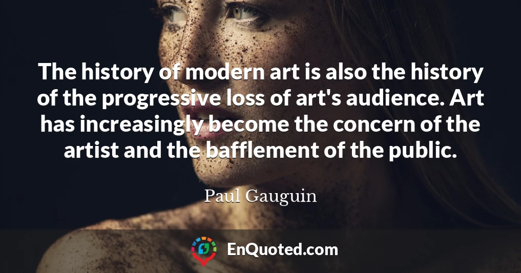The history of modern art is also the history of the progressive loss of art's audience. Art has increasingly become the concern of the artist and the bafflement of the public.